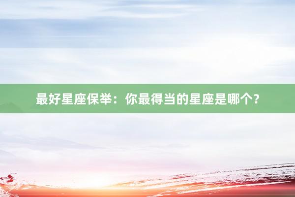 最好星座保举：你最得当的星座是哪个？