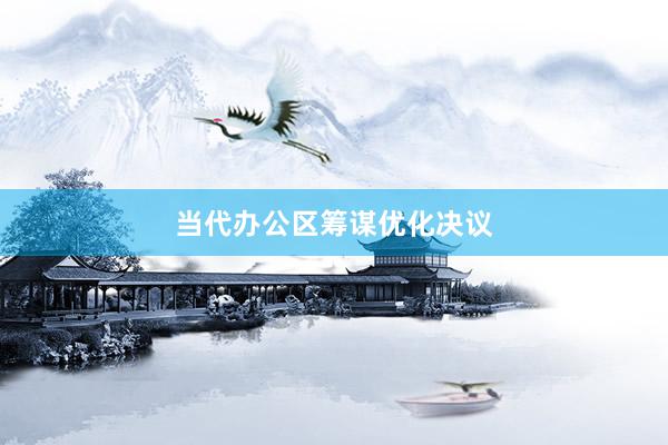 当代办公区筹谋优化决议