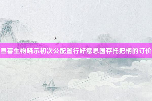 亘喜生物晓示初次公配置行好意思国存托把柄的订价