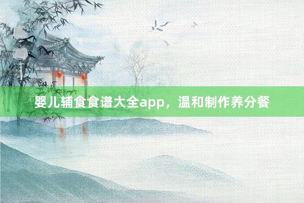 婴儿辅食食谱大全app，温和制作养分餐